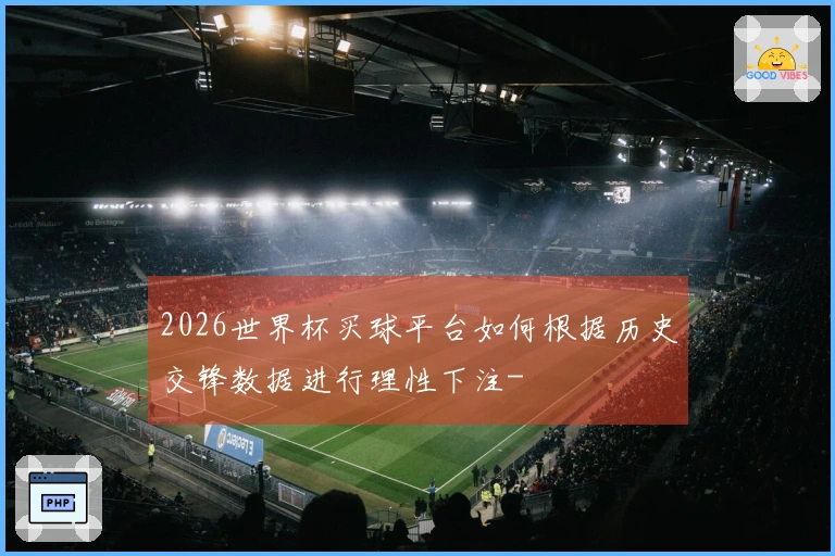 2026世界杯买球平台如何根据历史交锋数据进行理性下注-