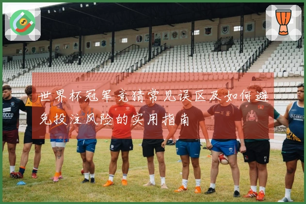 世界杯冠军竞猜常见误区及如何避免投注风险的实用指南