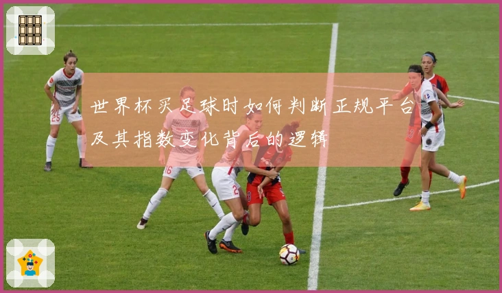 世界杯买足球时如何判断正规平台及其指数变化背后的逻辑