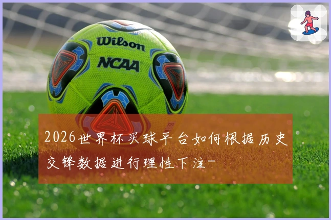 2026世界杯买球平台如何根据历史交锋数据进行理性下注-
