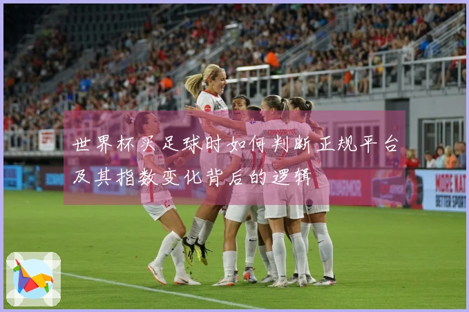 世界杯买足球时如何判断正规平台及其指数变化背后的逻辑