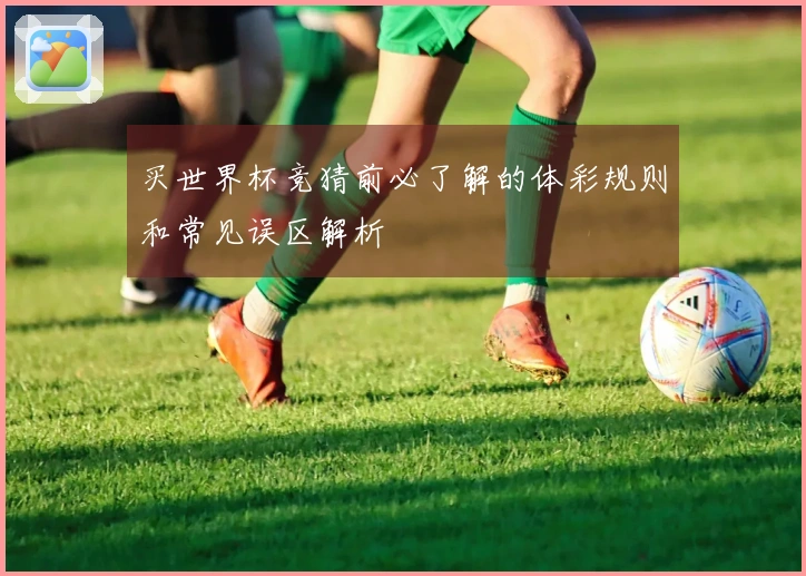 买世界杯竞猜前必了解的体彩规则和常见误区解析